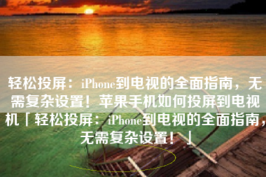 轻松投屏:iPhone到电视的全面指南,无需复杂设置!苹果手机如何投屏到电视机「轻松投屏:iPhone到电视的全面指南,无需复杂设置!」